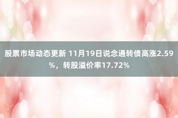 股票市场动态更新 11月19日说念通转债高涨2.59%，转股溢价率17.72%