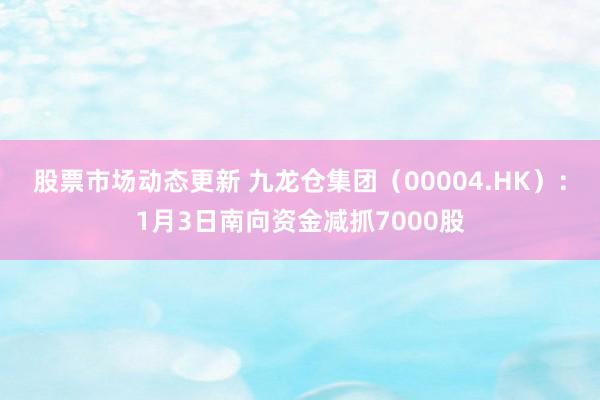 股票市场动态更新 九龙仓集团（00004.HK）：1月3日南向资金减抓7000股