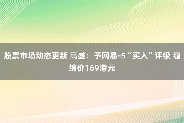 股票市场动态更新 高盛：予网易-S“买入”评级 缠绵价169港元