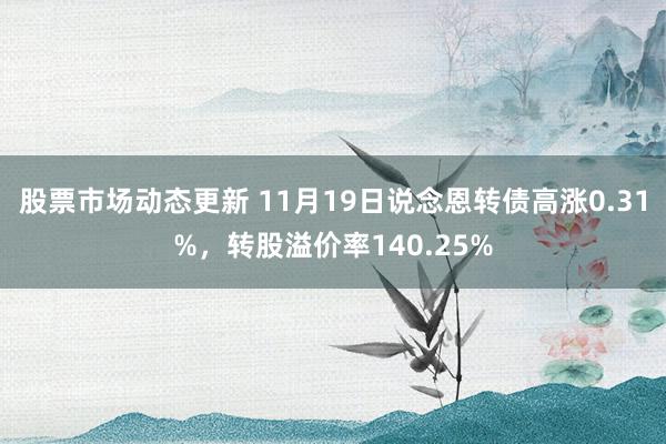 股票市场动态更新 11月19日说念恩转债高涨0.31%，转股溢价率140.25%