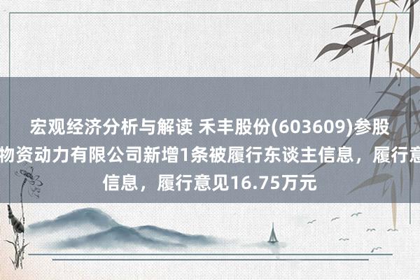 宏观经济分析与解读 禾丰股份(603609)参股的台安汇君生物资动力有限公司新增1条被履行东谈主信息，履行意见16.75万元