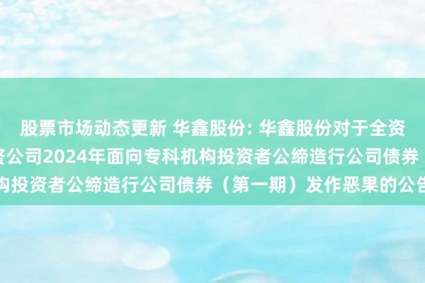 股票市场动态更新 华鑫股份: 华鑫股份对于全资子公司华鑫证券有限累赘公司2024年面向专科机构投资者公缔造行公司债券（第一期）发作恶果的公告