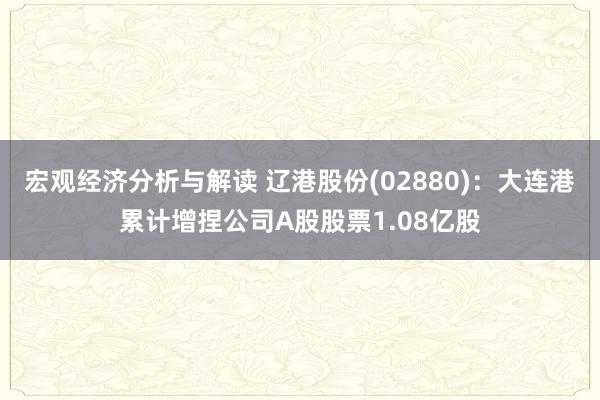 宏观经济分析与解读 辽港股份(02880)：大连港累计增捏公司A股股票1.08亿股