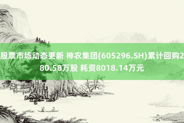 股票市场动态更新 神农集团(605296.SH)累计回购280.58万股 耗资8018.14万元