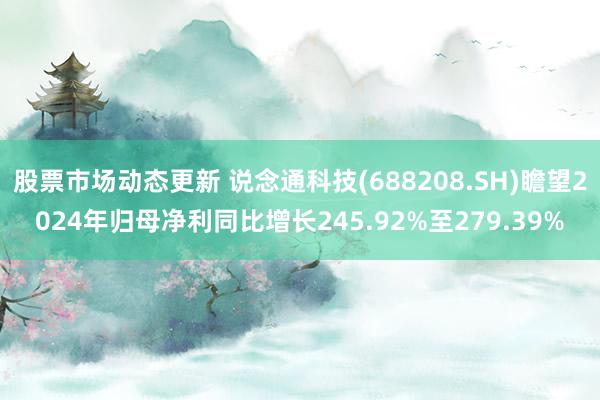 股票市场动态更新 说念通科技(688208.SH)瞻望2024年归母净利同比增长245.92%至279.39%