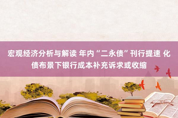 宏观经济分析与解读 年内“二永债”刊行提速 化债布景下银行成本补充诉求或收缩