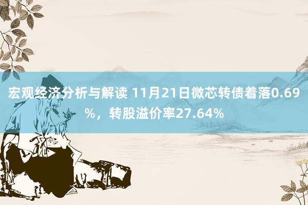 宏观经济分析与解读 11月21日微芯转债着落0.69%，转股溢价率27.64%