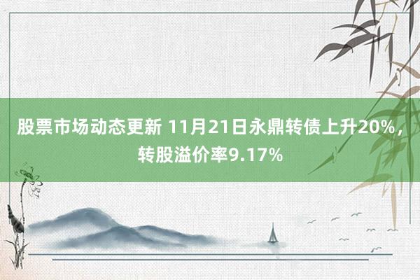 股票市场动态更新 11月21日永鼎转债上升20%，转股溢价率9.17%