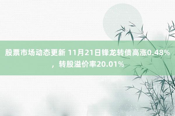 股票市场动态更新 11月21日锋龙转债高涨0.48%，转股溢价率20.01%