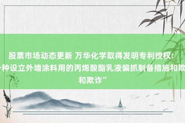 股票市场动态更新 万华化学取得发明专利授权: “一种设立外墙涂料用的丙烯酸酯乳液偏抓制备措施和欺诈”