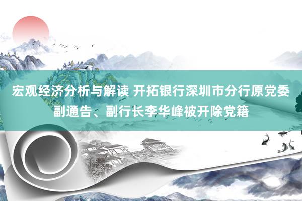 宏观经济分析与解读 开拓银行深圳市分行原党委副通告、副行长李华峰被开除党籍