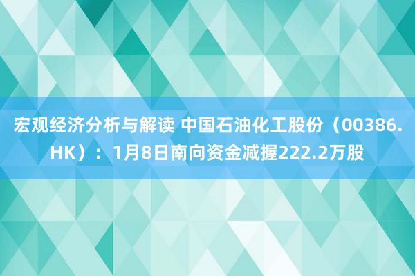 宏观经济分析与解读 中国石油化工股份（00386.HK）：1月8日南向资金减握222.2万股