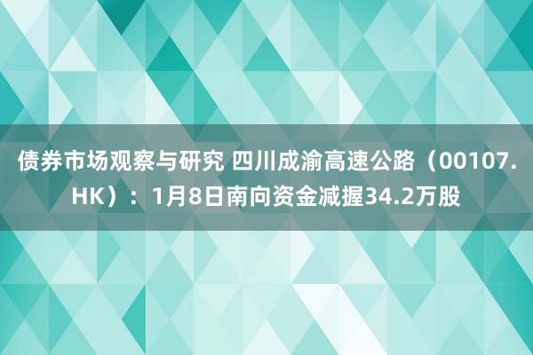 债券市场观察与研究 四川成渝高速公路（00107.HK）：1月8日南向资金减握34.2万股