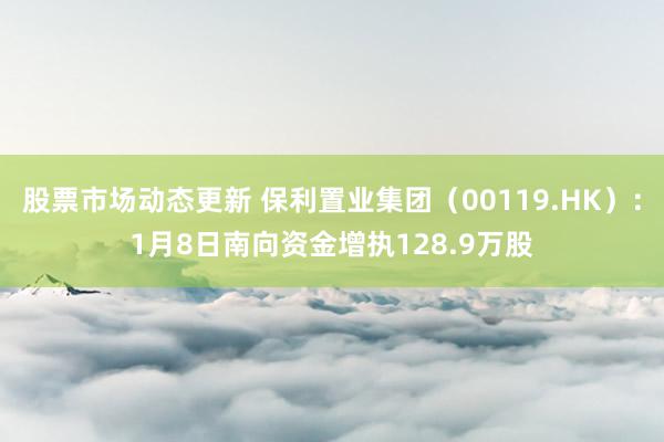 股票市场动态更新 保利置业集团（00119.HK）：1月8日南向资金增执128.9万股