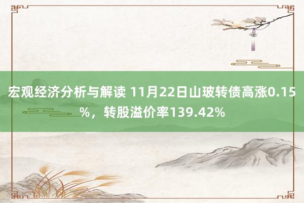 宏观经济分析与解读 11月22日山玻转债高涨0.15%，转股溢价率139.42%