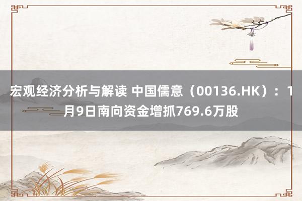 宏观经济分析与解读 中国儒意（00136.HK）：1月9日南向资金增抓769.6万股