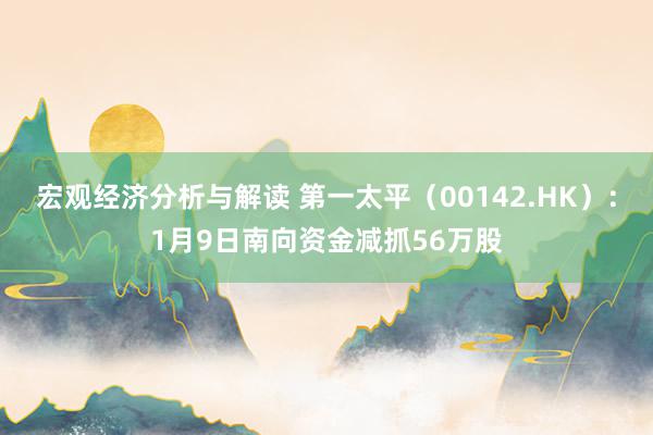 宏观经济分析与解读 第一太平（00142.HK）：1月9日南向资金减抓56万股