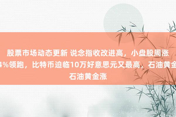 股票市场动态更新 说念指收改进高，小盘股周涨超4%领跑，比特币迫临10万好意思元又最高，石油黄金涨