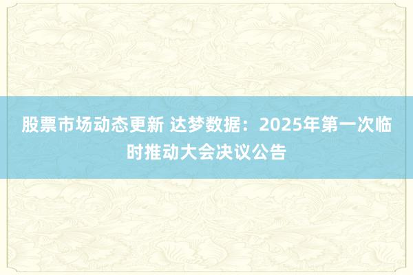 股票市场动态更新 达梦数据：2025年第一次临时推动大会决议公告