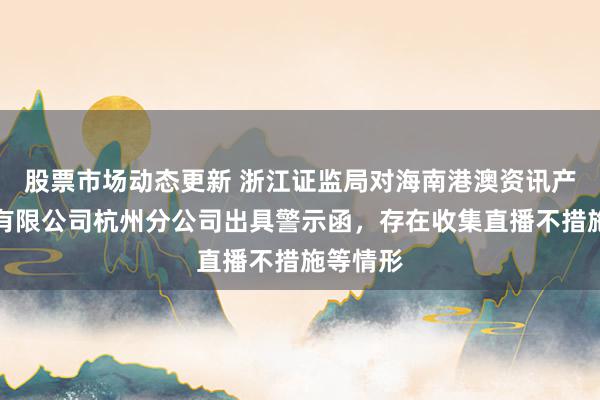 股票市场动态更新 浙江证监局对海南港澳资讯产业股份有限公司杭州分公司出具警示函，存在收集直播不措施等情形