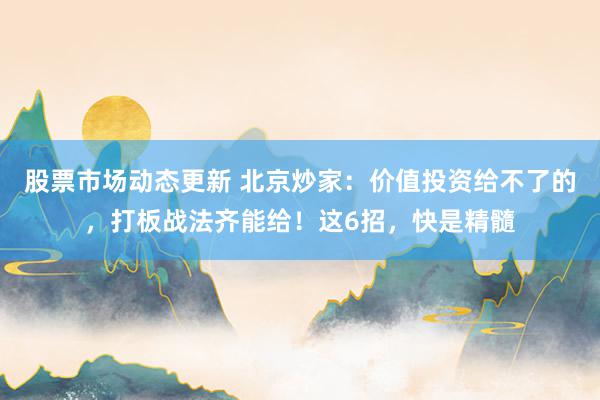 股票市场动态更新 北京炒家：价值投资给不了的，打板战法齐能给！这6招，快是精髓