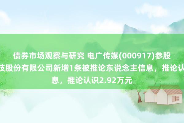 债券市场观察与研究 电广传媒(000917)参股的赶快游科技股份有限公司新增1条被推论东说念主信息，推论认识2.92万元