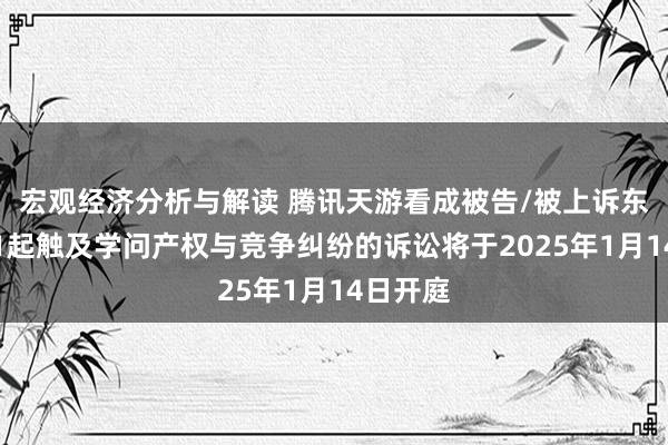 宏观经济分析与解读 腾讯天游看成被告/被上诉东谈主的1起触及学问产权与竞争纠纷的诉讼将于2025年1月14日开庭