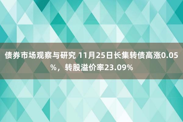 债券市场观察与研究 11月25日长集转债高涨0.05%，转股溢价率23.09%