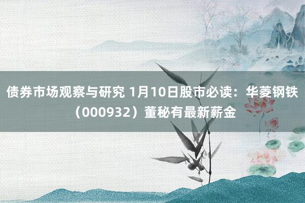 债券市场观察与研究 1月10日股市必读：华菱钢铁（000932）董秘有最新薪金