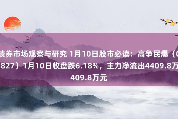 债券市场观察与研究 1月10日股市必读：高争民爆（002827）1月10日收盘跌6.18%，主力净流出4409.8万元