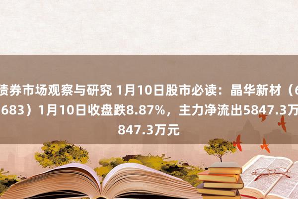 债券市场观察与研究 1月10日股市必读：晶华新材（603683）1月10日收盘跌8.87%，主力净流出5847.3万元