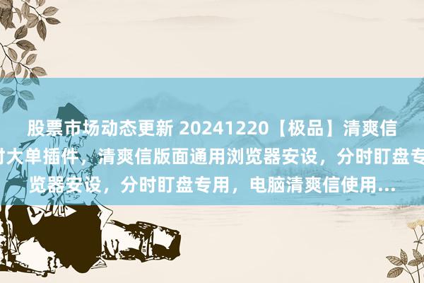 股票市场动态更新 20241220【极品】清爽信【大红球/大红圈】分时大单插件，清爽信版面通用浏览器安设，分时盯盘专用，电脑清爽信使用...