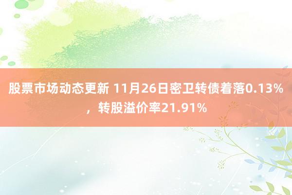 股票市场动态更新 11月26日密卫转债着落0.13%，转股溢价率21.91%