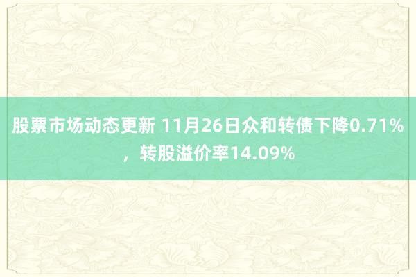 股票市场动态更新 11月26日众和转债下降0.71%，转股溢价率14.09%