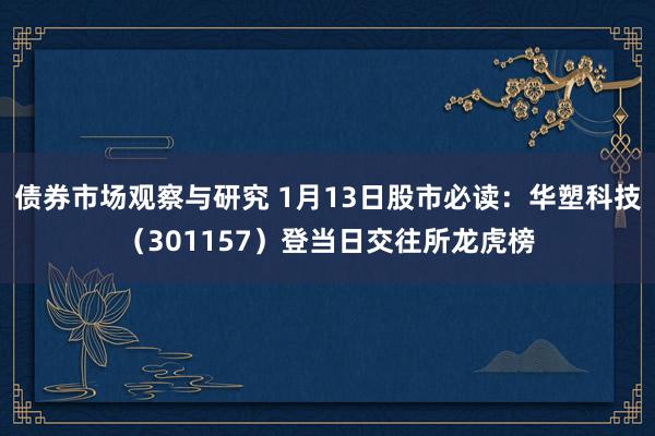 债券市场观察与研究 1月13日股市必读：华塑科技（301157）登当日交往所龙虎榜