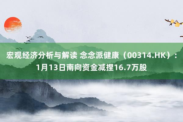 宏观经济分析与解读 念念派健康（00314.HK）：1月13日南向资金减捏16.7万股