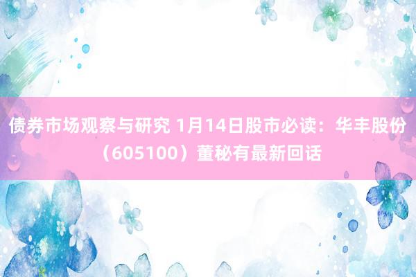 债券市场观察与研究 1月14日股市必读：华丰股份（605100）董秘有最新回话