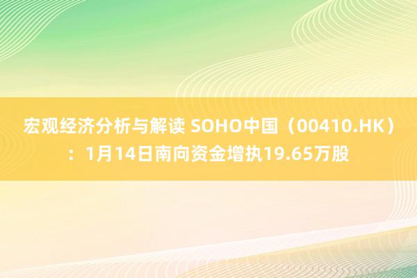 宏观经济分析与解读 SOHO中国（00410.HK）：1月14日南向资金增执19.65万股