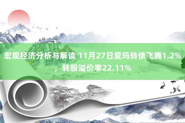 宏观经济分析与解读 11月27日爱玛转债飞腾1.2%，转股溢价率22.11%