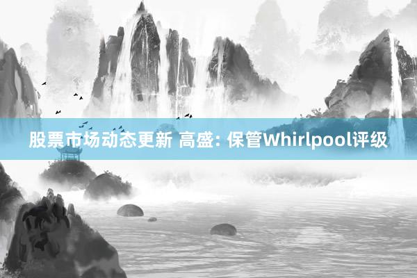 股票市场动态更新 高盛: 保管Whirlpool评级