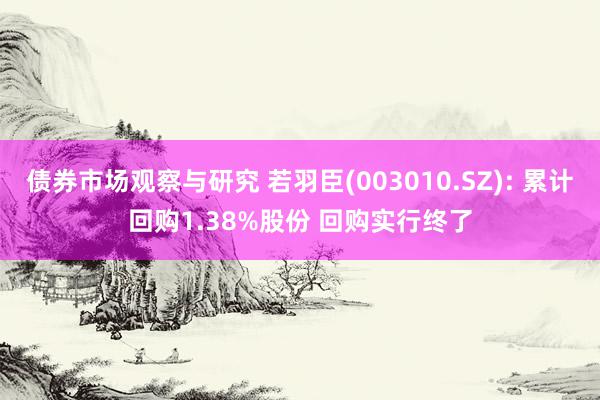 债券市场观察与研究 若羽臣(003010.SZ): 累计回购1.38%股份 回购实行终了