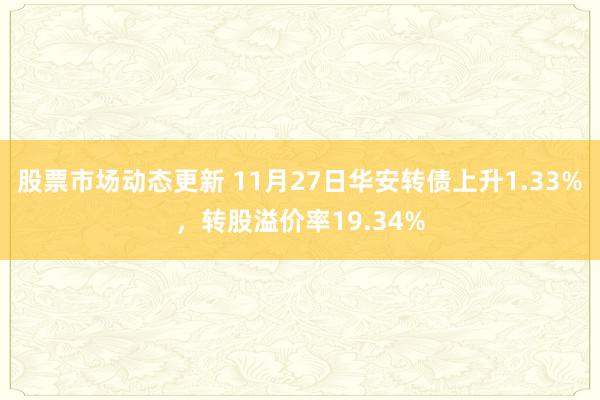 股票市场动态更新 11月27日华安转债上升1.33%，转股溢价率19.34%