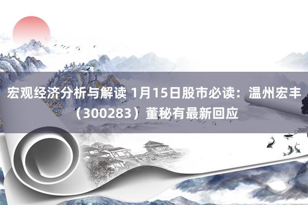 宏观经济分析与解读 1月15日股市必读：温州宏丰（300283）董秘有最新回应