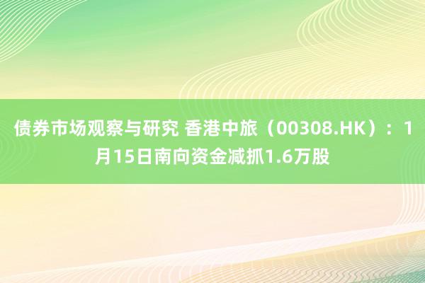 债券市场观察与研究 香港中旅（00308.HK）：1月15日南向资金减抓1.6万股