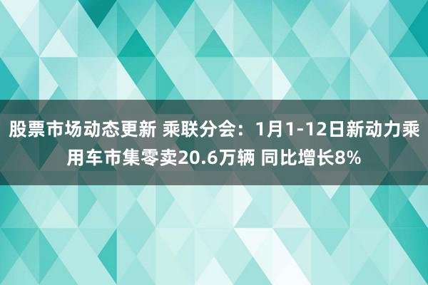 股票市场动态更新 乘联分会：1月1-12日新动力乘用车市集零卖20.6万辆 同比增长8%