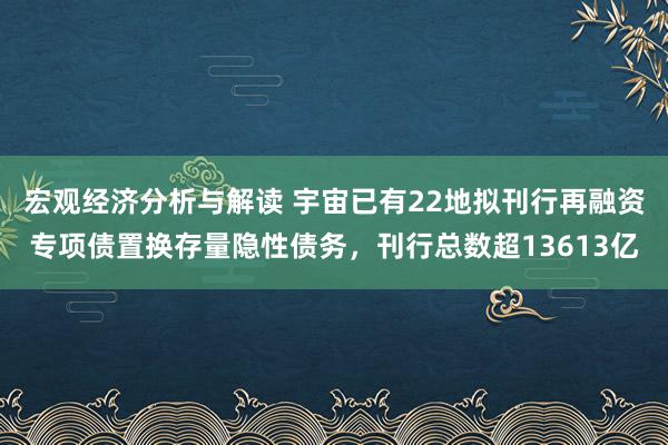 宏观经济分析与解读 宇宙已有22地拟刊行再融资专项债置换存量隐性债务，刊行总数超13613亿