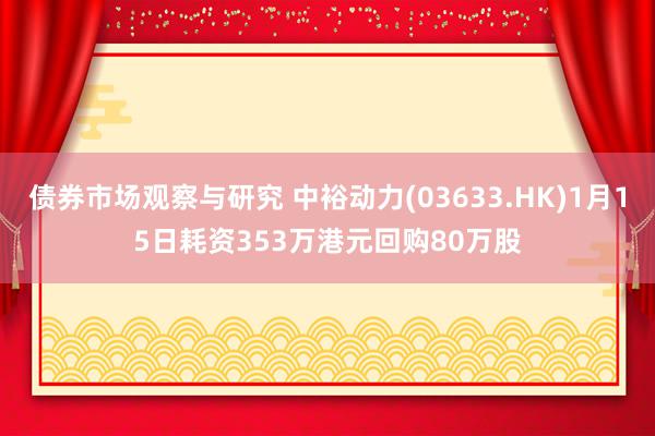 债券市场观察与研究 中裕动力(03633.HK)1月15日耗资353万港元回购80万股