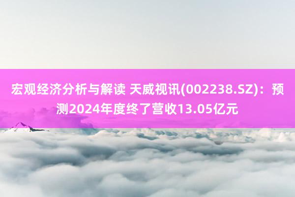 宏观经济分析与解读 天威视讯(002238.SZ)：预测2024年度终了营收13.05亿元