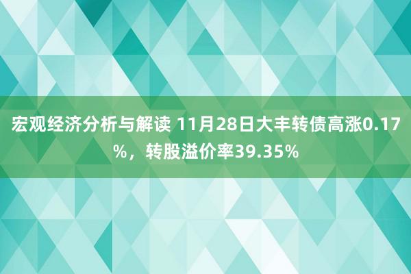 宏观经济分析与解读 11月28日大丰转债高涨0.17%，转股溢价率39.35%