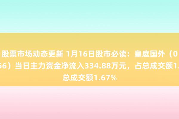 股票市场动态更新 1月16日股市必读：皇庭国外（000056）当日主力资金净流入334.88万元，占总成交额1.67%